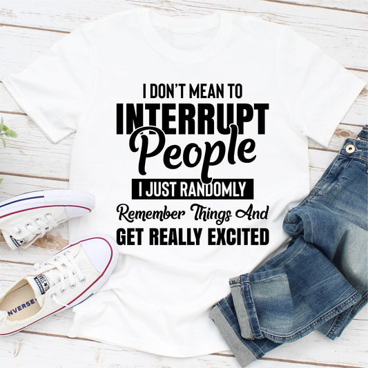 I Don't Mean to Interrupt People I Just Randomly Remember Things and Get Really Excited T-Shirt